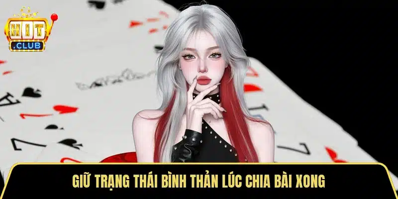 Giữ trạng thái bình thản lúc chia bài xong